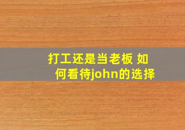 打工还是当老板 如何看待john的选择